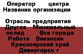 Оператор Call-центра › Название организации ­ Killfish discount bar › Отрасль предприятия ­ Другое › Минимальный оклад ­ 1 - Все города Работа » Вакансии   . Красноярский край,Дивногорск г.